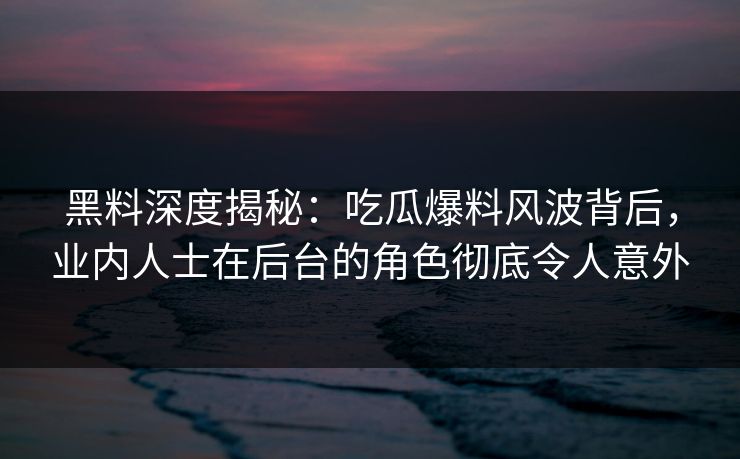 黑料深度揭秘：吃瓜爆料风波背后，业内人士在后台的角色彻底令人意外