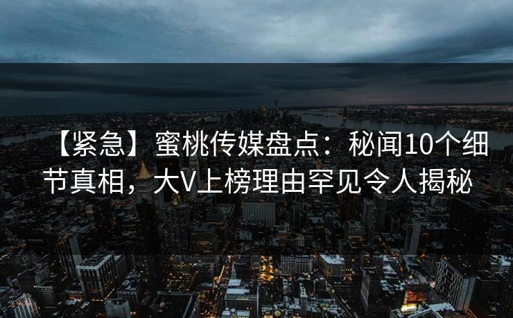 【紧急】蜜桃传媒盘点：秘闻10个细节真相，大V上榜理由罕见令人揭秘