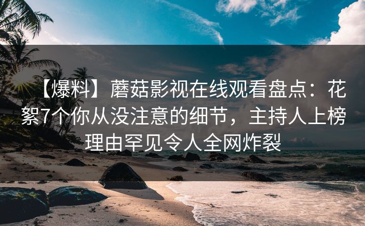 【爆料】蘑菇影视在线观看盘点：花絮7个你从没注意的细节，主持人上榜理由罕见令人全网炸裂