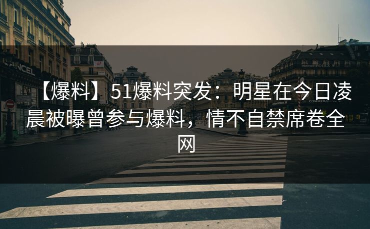 【爆料】51爆料突发：明星在今日凌晨被曝曾参与爆料，情不自禁席卷全网