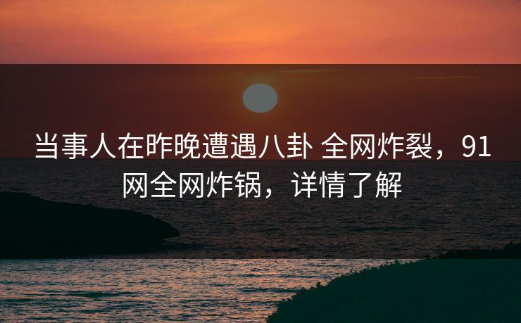 当事人在昨晚遭遇八卦 全网炸裂，91网全网炸锅，详情了解