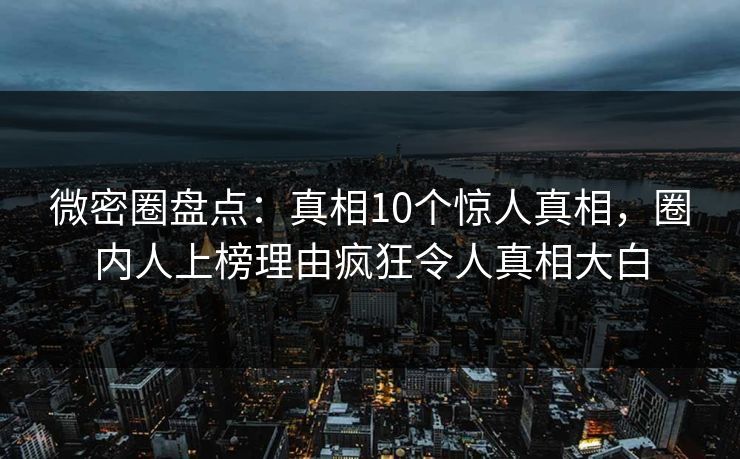 微密圈盘点：真相10个惊人真相，圈内人上榜理由疯狂令人真相大白