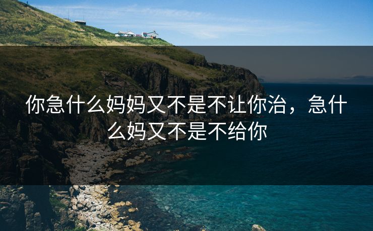 你急什么妈妈又不是不让你治，急什么妈又不是不给你