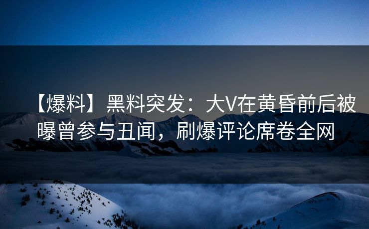【爆料】黑料突发:大V在黄昏前后被曝曾参与丑闻,刷爆评论席卷全网 【爆料】黑料突发:大V在黄昏前后被曝曾参与丑闻,刷爆评论席卷全网