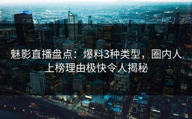 魅影直播盘点：爆料3种类型，圈内人上榜理由极快令人揭秘
