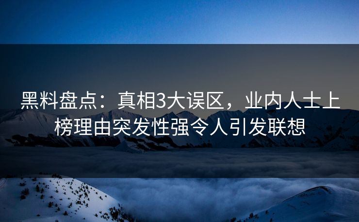 黑料盘点：真相3大误区，业内人士上榜理由突发性强令人引发联想