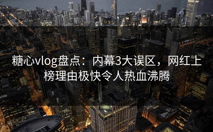 糖心vlog盘点：内幕3大误区，网红上榜理由极快令人热血沸腾