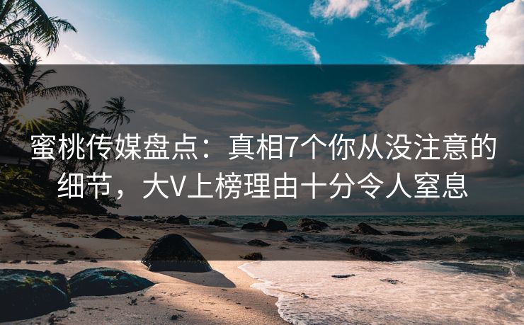 蜜桃传媒盘点：真相7个你从没注意的细节，大V上榜理由十分令人窒息