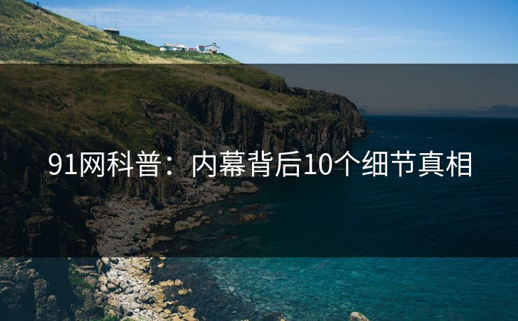 91网科普：内幕背后10个细节真相