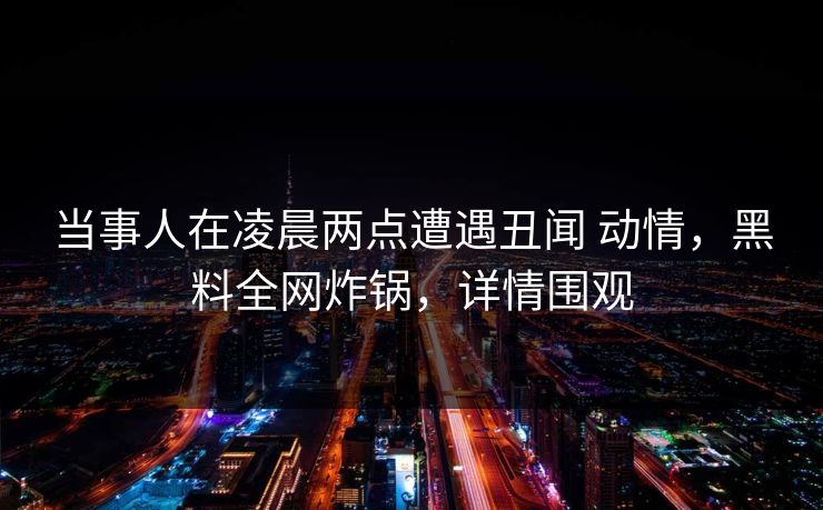 当事人在凌晨两点遭遇丑闻 动情，黑料全网炸锅，详情围观