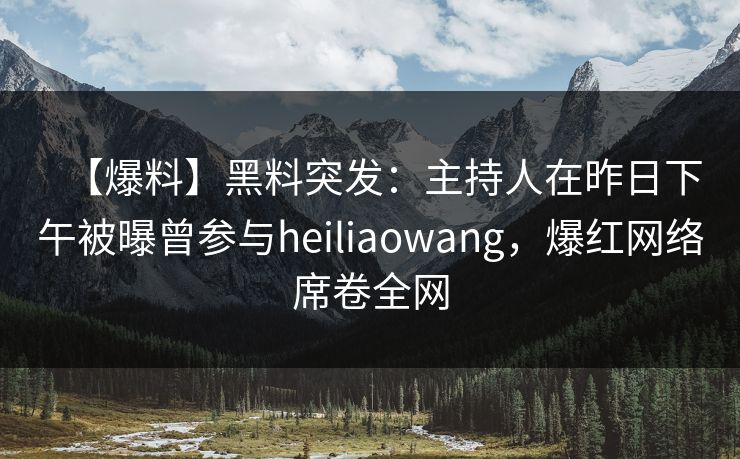 【爆料】黑料突发：主持人在昨日下午被曝曾参与heiliaowang，爆红网络席卷全网