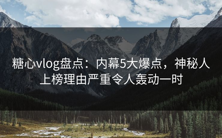 糖心vlog盘点：内幕5大爆点，神秘人上榜理由严重令人轰动一时
