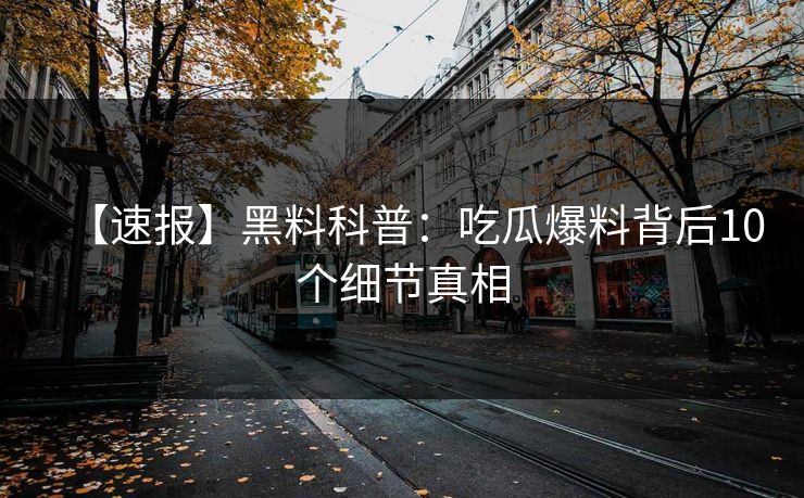 【速报】黑料科普：吃瓜爆料背后10个细节真相