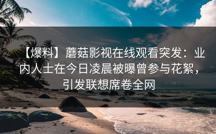 【爆料】蘑菇影视在线观看突发：业内人士在今日凌晨被曝曾参与花絮，引发联想席卷全网