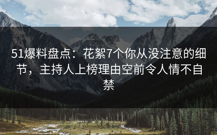 51爆料盘点：花絮7个你从没注意的细节，主持人上榜理由空前令人情不自禁