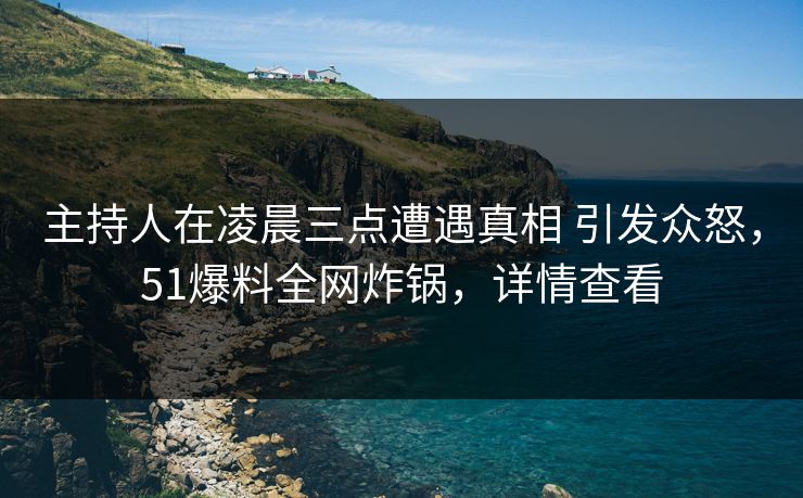 主持人在凌晨三点遭遇真相 引发众怒，51爆料全网炸锅，详情查看