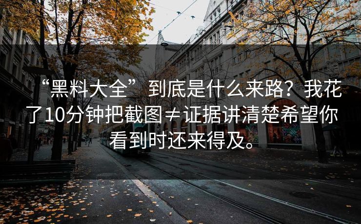 “黑料大全”到底是什么来路？我花了10分钟把截图≠证据讲清楚希望你看到时还来得及。