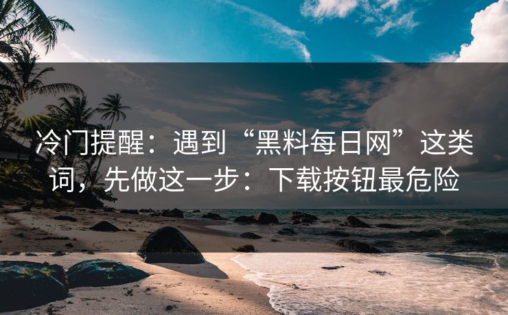 冷门提醒:遇到“黑料每日网”这类词,先做这一步:下载按钮最危险 冷门提醒:遇到“黑料每日网”这类词,先做这一步:下载按钮最危险
