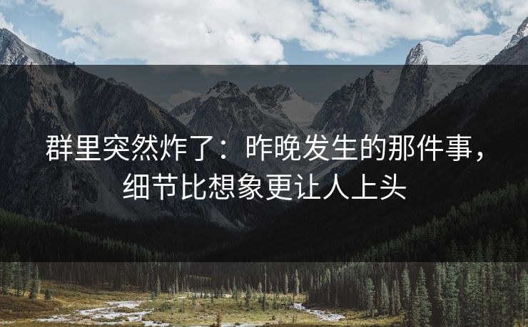 群里突然炸了：昨晚发生的那件事，细节比想象更让人上头