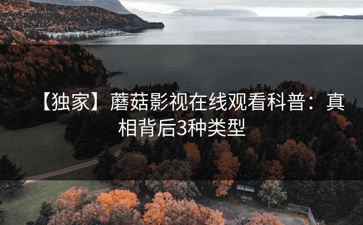 【独家】蘑菇影视在线观看科普：真相背后3种类型