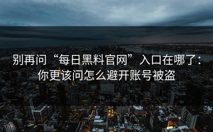 别再问“每日黑料官网”入口在哪了：你更该问怎么避开账号被盗