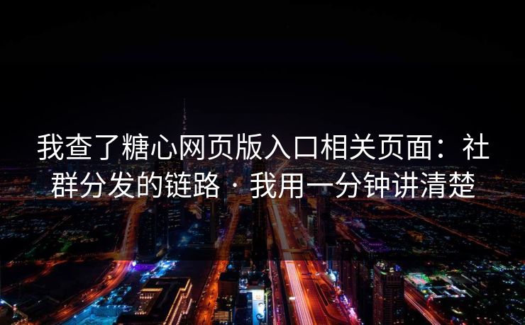 我查了糖心网页版入口相关页面：社群分发的链路 · 我用一分钟讲清楚