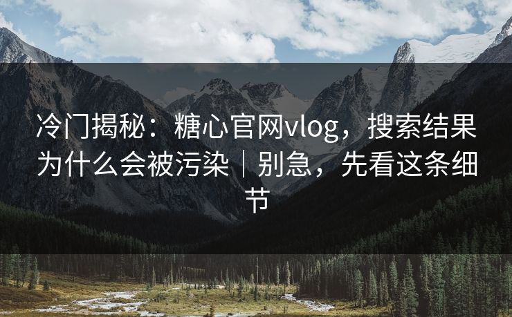 冷门揭秘：糖心官网vlog，搜索结果为什么会被污染｜别急，先看这条细节