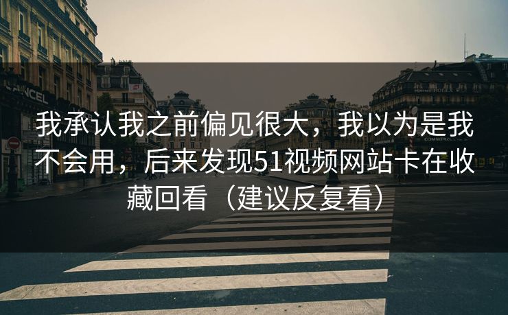 我承认我之前偏见很大，我以为是我不会用，后来发现51视频网站卡在收藏回看（建议反复看）