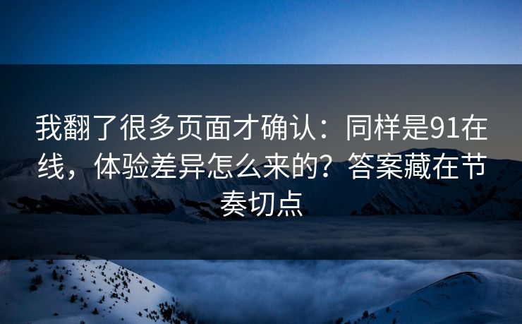 我翻了很多页面才确认：同样是91在线，体验差异怎么来的？答案藏在节奏切点
