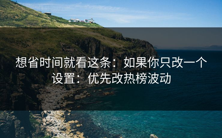 想省时间就看这条：如果你只改一个设置：优先改热榜波动