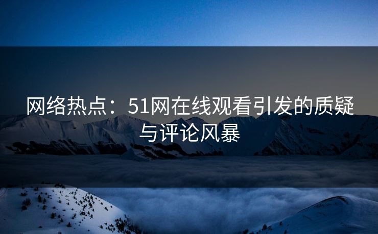 网络热点：51网在线观看引发的质疑与评论风暴
