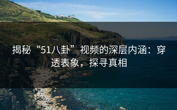 揭秘“51八卦”视频的深层内涵：穿透表象，探寻真相
