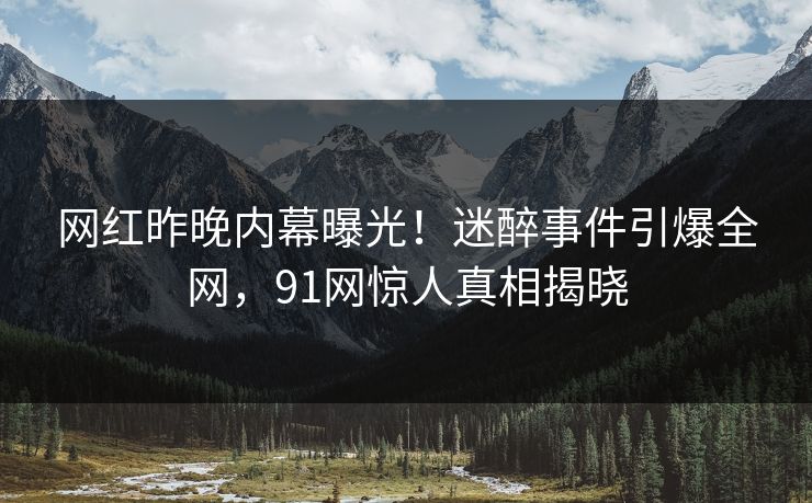 网红昨晚内幕曝光!迷醉事件引爆全网,91网惊人真相揭晓 网红昨晚内幕曝光!迷醉事件引爆全网,91网惊人真相揭晓
