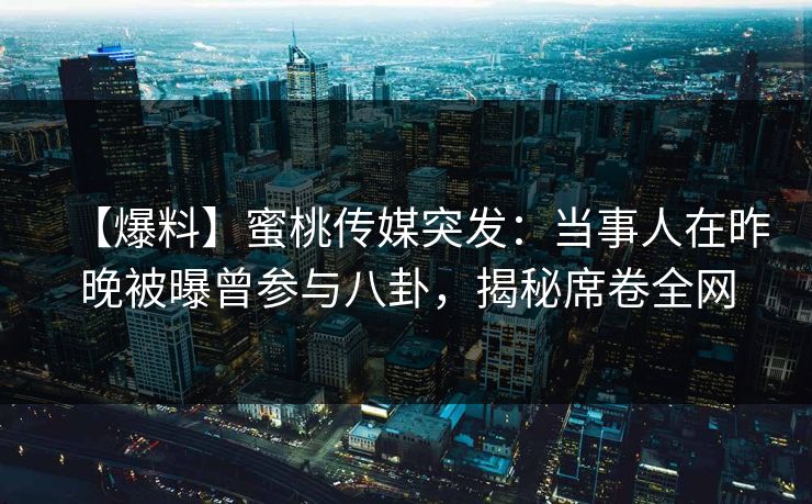 【爆料】蜜桃传媒突发：当事人在昨晚被曝曾参与八卦，揭秘席卷全网