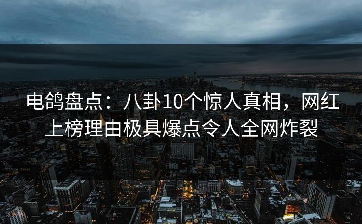 电鸽盘点:八卦10个惊人真相,网红上榜理由极具爆点令人全网炸裂 电鸽盘点:八卦10个惊人真相,网红上榜理由极具爆点令人全网炸裂