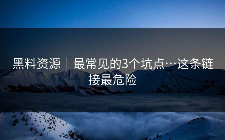 黑料资源｜最常见的3个坑点…这条链接最危险