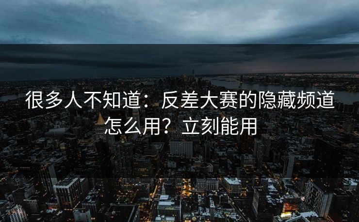 很多人不知道：反差大赛的隐藏频道怎么用？立刻能用