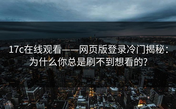 17c在线观看——网页版登录冷门揭秘：为什么你总是刷不到想看的?