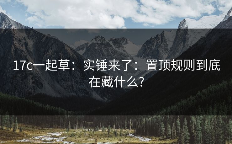 17c一起草：实锤来了：置顶规则到底在藏什么?