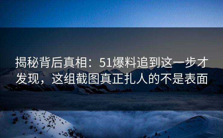 揭秘背后真相:51爆料追到这一步才发现,这组截图真正扎人的不是表面 揭秘背后真相:51爆料追到这一步才发现,这组截图真正扎人的不是表面