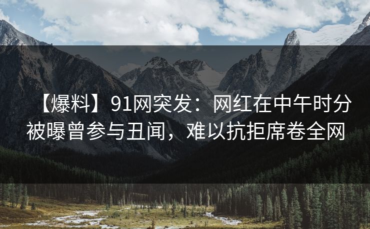 【爆料】91网突发:网红在中午时分被曝曾参与丑闻,难以抗拒席卷全网 【爆料】91网突发:网红在中午时分被曝曾参与丑闻,难以抗拒席卷全网