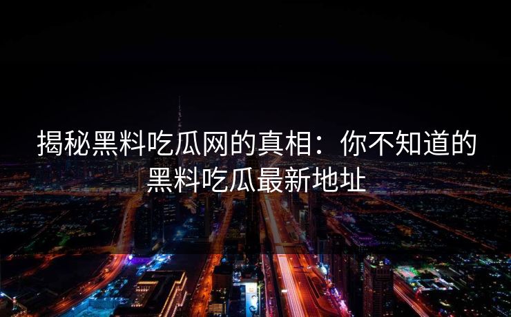 揭秘黑料吃瓜网的真相:你不知道的黑料吃瓜最新地址 揭秘黑料吃瓜网的真相:你不知道的黑料吃瓜最新地址