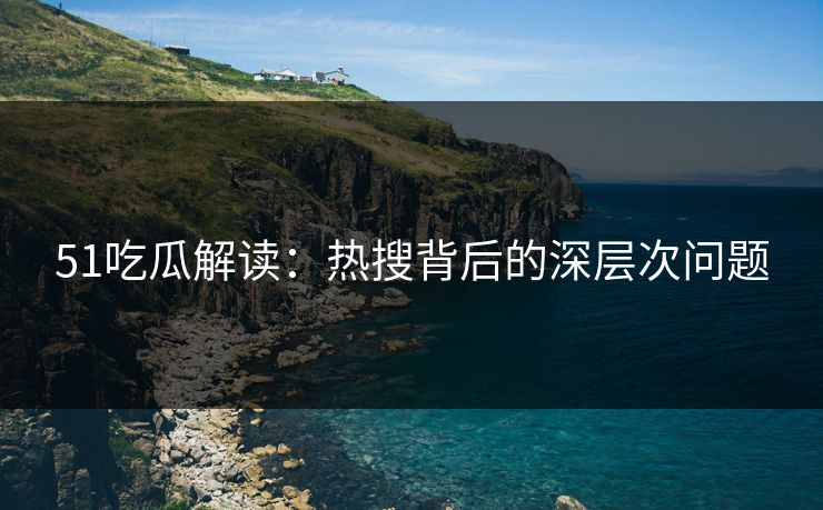 51吃瓜解读：热搜背后的深层次问题