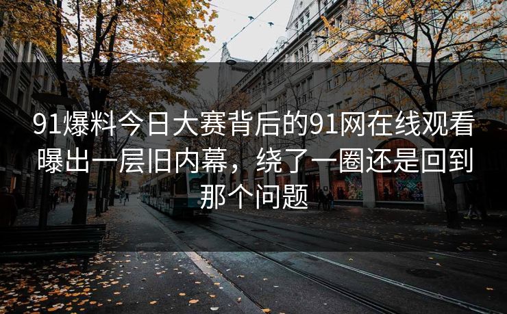 91爆料今日大赛背后的91网在线观看曝出一层旧内幕，绕了一圈还是回到那个问题